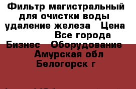 Фильтр магистральный для очистки воды, удаление железа › Цена ­ 1 500 - Все города Бизнес » Оборудование   . Амурская обл.,Белогорск г.